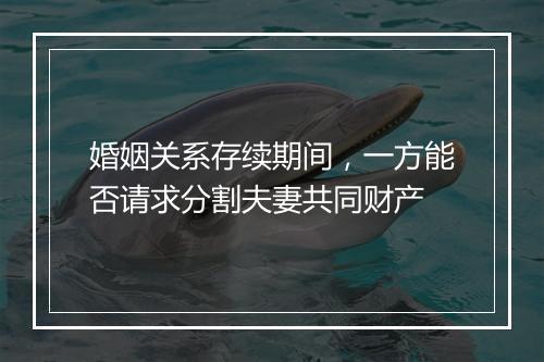 婚姻关系存续期间，一方能否请求分割夫妻共同财产