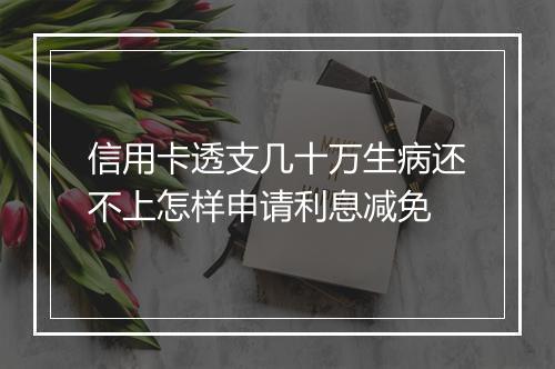 信用卡透支几十万生病还不上怎样申请利息减免