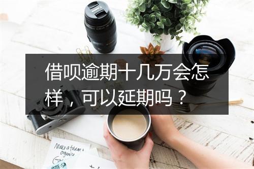 借呗逾期十几万会怎样，可以延期吗？