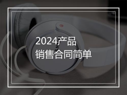 2024产品销售合同简单