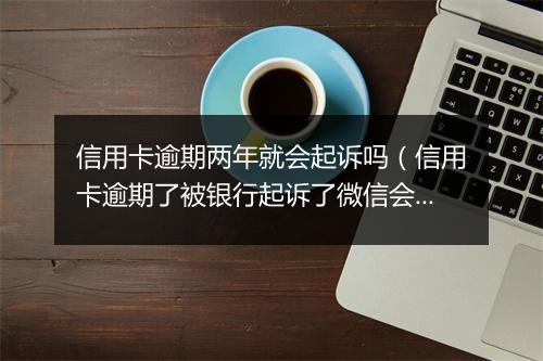 信用卡逾期两年就会起诉吗（信用卡逾期了被银行起诉了微信会冻结吗）