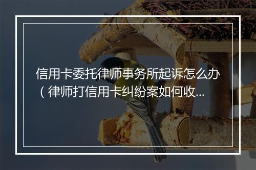 信用卡委托律师事务所起诉怎么办（律师打信用卡纠纷案如何收费）