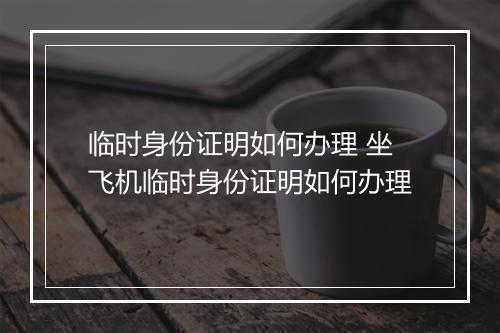 临时身份证明如何办理 坐飞机临时身份证明如何办理