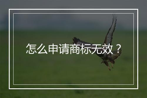怎么申请商标无效？