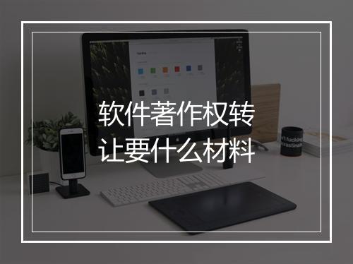 软件著作权转让要什么材料