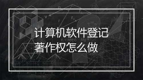 计算机软件登记著作权怎么做