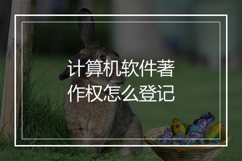 计算机软件著作权怎么登记