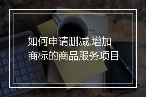 如何申请删减,增加商标的商品服务项目