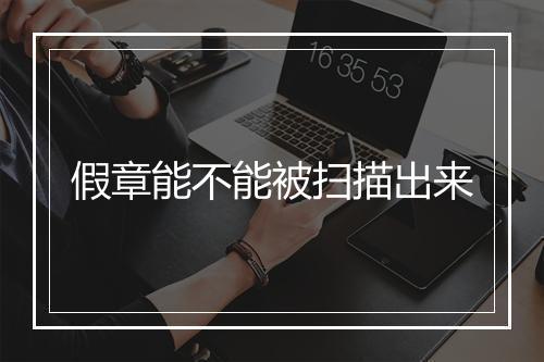 假章能不能被扫描出来