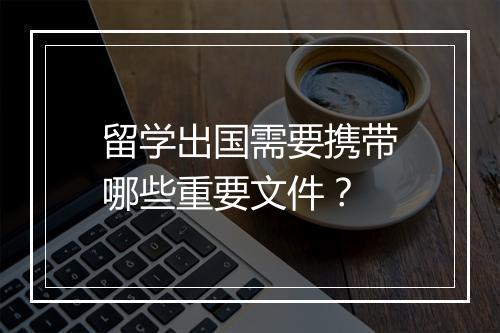 留学出国需要携带哪些重要文件？