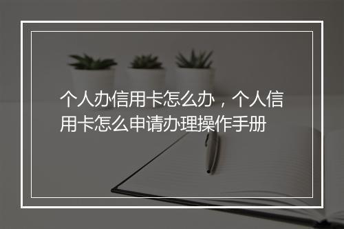 个人办信用卡怎么办，个人信用卡怎么申请办理操作手册