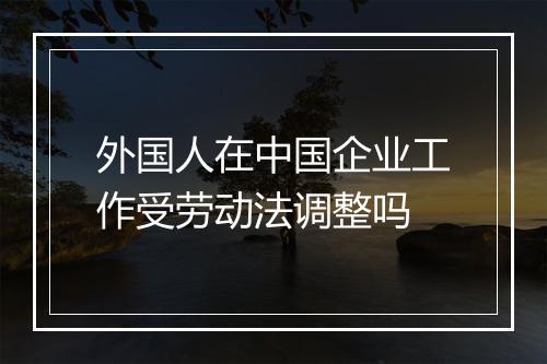 外国人在中国企业工作受劳动法调整吗