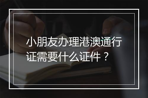 小朋友办理港澳通行证需要什么证件？