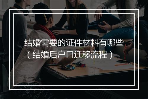 结婚需要的证件材料有哪些（结婚后户口迁移流程）