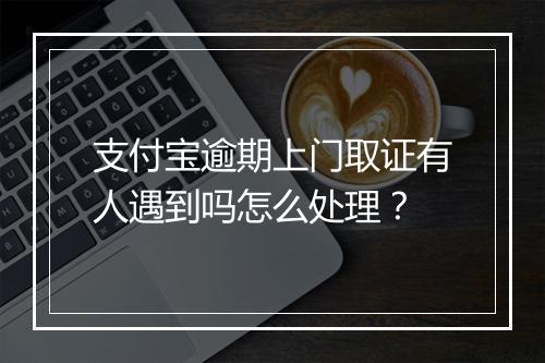 支付宝逾期上门取证有人遇到吗怎么处理？