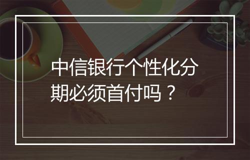 中信银行个性化分期必须首付吗？