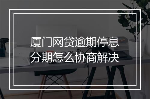厦门网贷逾期停息分期怎么协商解决