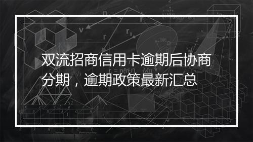 双流招商信用卡逾期后协商分期，逾期政策最新汇总