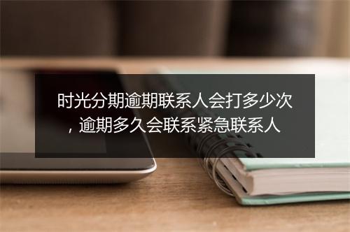 时光分期逾期联系人会打多少次 ，逾期多久会联系紧急联系人