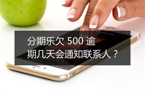 分期乐欠 500 逾期几天会通知联系人？