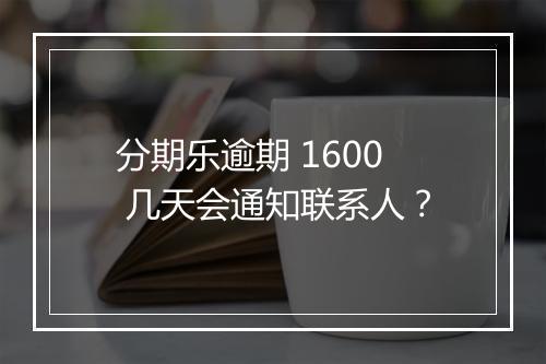 分期乐逾期 1600 几天会通知联系人？