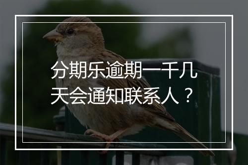 分期乐逾期一千几天会通知联系人？