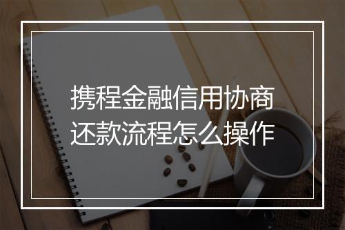 携程金融信用协商还款流程怎么操作