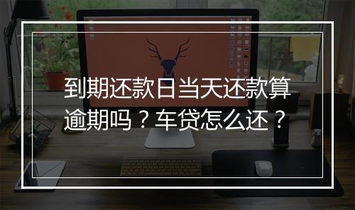 到期还款日当天还款算逾期吗？车贷怎么还？