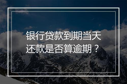 银行贷款到期当天还款是否算逾期？