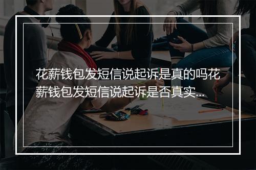 花薪钱包发短信说起诉是真的吗花薪钱包发短信说起诉是否真实有效