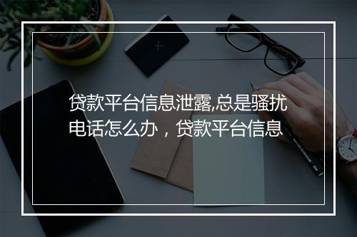 贷款平台信息泄露,总是骚扰电话怎么办，贷款平台信息