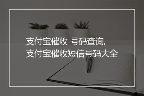 支付宝催收 号码查询,支付宝催收短信号码大全