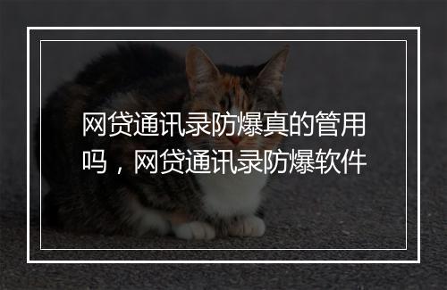 网贷通讯录防爆真的管用吗，网贷通讯录防爆软件
