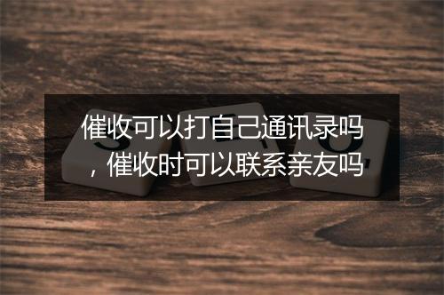 催收可以打自己通讯录吗，催收时可以联系亲友吗