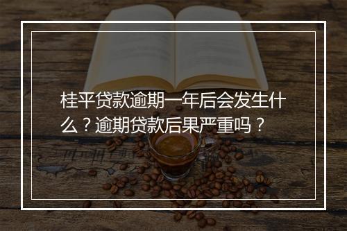 桂平贷款逾期一年后会发生什么？逾期贷款后果严重吗？
