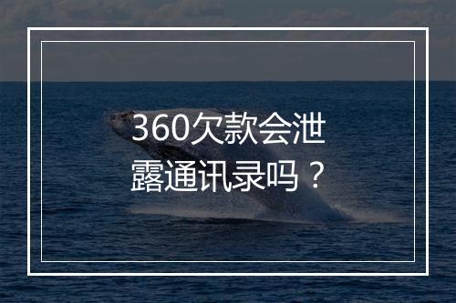 360欠款会泄露通讯录吗？