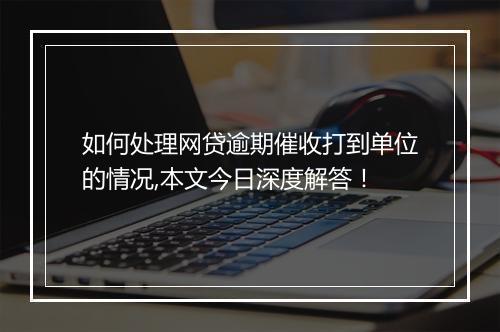 如何处理网贷逾期催收打到单位的情况,本文今日深度解答！