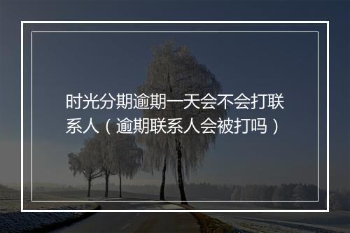 时光分期逾期一天会不会打联系人（逾期联系人会被打吗）