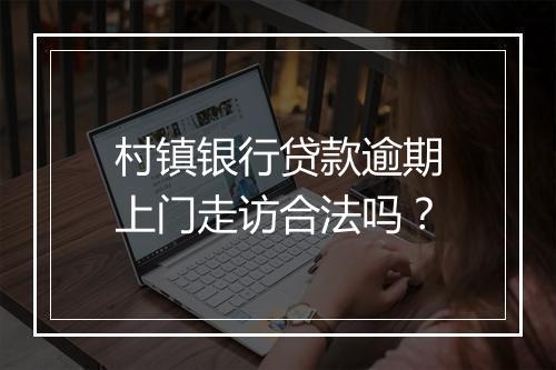 村镇银行贷款逾期上门走访合法吗？