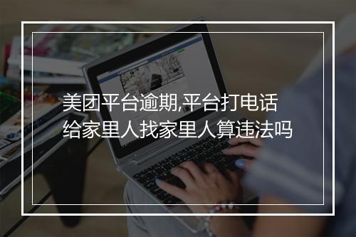 美团平台逾期,平台打电话给家里人找家里人算违法吗
