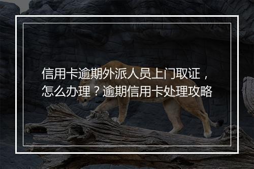 信用卡逾期外派人员上门取证，怎么办理？逾期信用卡处理攻略
