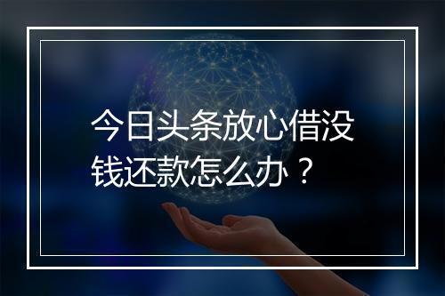 今日头条放心借没钱还款怎么办？