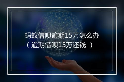 蚂蚁借呗逾期15万怎么办（逾期借呗15万还钱 ）