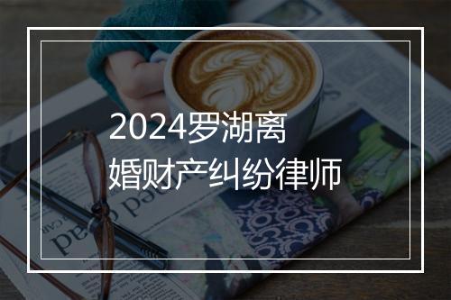 2024罗湖离婚财产纠纷律师