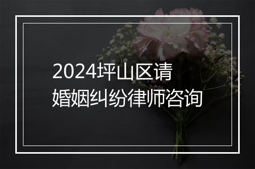 2024坪山区请婚姻纠纷律师咨询