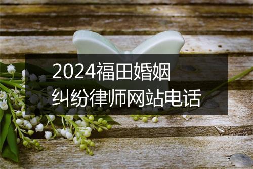 2024福田婚姻纠纷律师网站电话