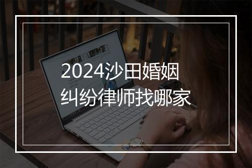 2024沙田婚姻纠纷律师找哪家