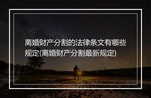 离婚财产分割的法律条文有哪些规定(离婚财产分割最新规定)