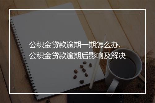 公积金贷款逾期一期怎么办,公积金贷款逾期后影响及解决