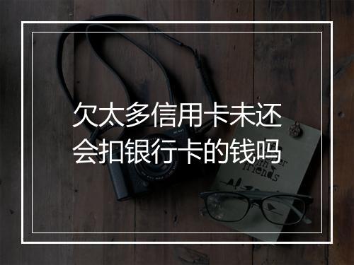 欠太多信用卡未还会扣银行卡的钱吗